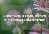 CSGO搞笑开场大赏，手滑买错枪、队友花式整活，开局笑点比五杀还难忘的爆笑瞬间合集