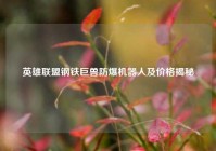 英雄联盟钢铁巨兽防爆机器人及价格揭秘