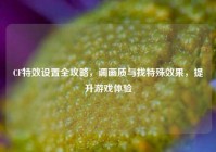 CF特效设置全攻略，调画质与找特殊效果，提升游戏体验