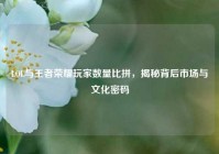 LOL与王者荣耀玩家数量比拼，揭秘背后市场与文化密码