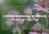 王者荣耀新英雄高清原画曝光 细节满满或成海诺朵莉亚之后下一位人气王