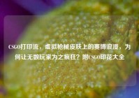 CSGO打印流，虚拟枪械皮肤上的赛博浪漫，为何让无数玩家为之疯狂？附CSGO印花大全