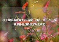 PUBG国际服加载卡99%转圈、闪退、进不去？从根源排查到秒进游戏全攻略
