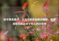 和平精英鑫仔，从海岛萌新到赛场暖阳，他把游戏玩成治愈千万人的小世界