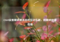 CSGO设置嘲讽增添游戏互动乐趣，附嘲讽按键指南