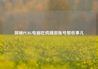 探秘PUBG电脑吃鸡端游账号那些事儿