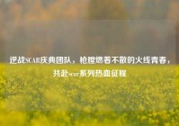逆战SCAR庆典团队，枪膛燃着不散的火线青春，共赴scar系列热血征程