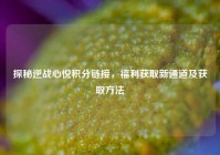 探秘逆战心悦积分链接，福利获取新通道及获取方法