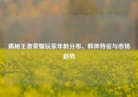 揭秘王者荣耀玩家年龄分布、群体特征与市场趋势