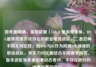 首先需明确，英雄联盟（LOL）是游戏本身，RNG是依托该游戏存在的职业电竞战队，二者范畴不同无可比性；而RNG与IG作为同属LOL领域的职业战队，其实力对比需结合不同赛季阵容、版本适配等多重因素动态看待，不存在绝对的谁更厉害的定论。