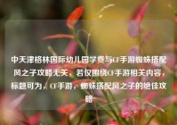 中天津格林国际幼儿园学费与CF手游蜘蛛搭配风之子攻略无关，若仅围绕CF手游相关内容，标题可为，CF手游，蜘蛛搭配风之子的绝佳攻略