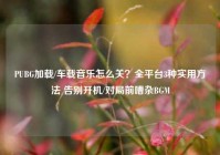 PUBG加载/车载音乐怎么关？全平台3种实用方法 告别开机/对局前嘈杂BGM