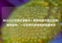 别让PUBG兑换记录躺平！解锁兑换页避坑指南、福利密码，一文讲清兑换码道具去哪查收