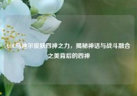 LOL乌迪尔皮肤四神之力，揭秘神话与战斗融合之美背后的四神