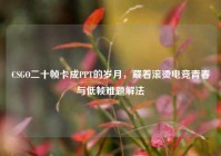 CSGO二十帧卡成PPT的岁月，藏着滚烫电竞青春与低帧难题解法