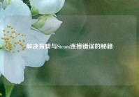 解决育碧与Steam连接错误的秘籍