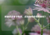 探秘逆战章子角色，战场独特传奇有哪些？