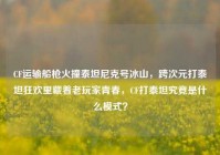 CF运输船枪火撞泰坦尼克号冰山，跨次元打泰坦狂欢里藏着老玩家青春，CF打泰坦究竟是什么模式？
