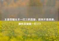 王者荣耀从不一打三的英雄，胜利不靠孤勇，哪些英雄能一打三？