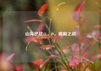 山海逆战41 - 49，破局之战