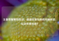 王者荣耀策划互动，搭建玩家与游戏沟通桥梁，互动究竟何意？