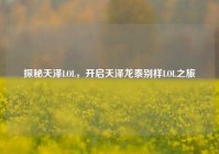 探秘天泽LOL，开启天泽龙泰别样LOL之旅