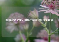 探寻战逆之策，揭秘生命坚守与抗争真谛