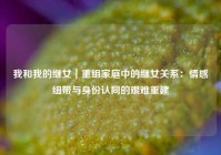 我和我的继女｜重组家庭中的继女关系：情感纽带与身份认同的艰难重建