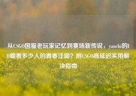 从CSGO国服老玩家记忆到赛场新传说，yanchi的ID藏着多少人的青春注脚？附CSGO高延迟实用解决指南