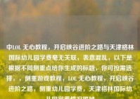 中LOL 无心教程，开启峡谷进阶之路与天津格林国际幼儿园学费毫无关联，表意混乱，以下是根据不同侧重点给你生成的标题，你可按需选择，，侧重游戏教程，LOL 无心教程，开启峡谷进阶之路，侧重幼儿园学费，天津格林国际幼儿园学费情况揭秘