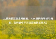 从战场整活到全网破圈，PUBG里的电子修勾舞蹈，如何戳中千万玩家的快乐开关？