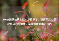 COD16被低估的全能M4步枪教学，如何架起中远距离火力统治线、掌握远距离击杀技巧