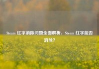 Steam 红字消除问题全面解析，Steam 红字能否消除？