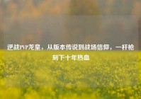 逆战PVP龙皇，从版本传说到战场信仰，一杆枪刻下十年热血