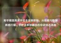 和平精英高清手绘全流程教程，从线稿勾勒到质感打磨，手把手教你画出心中战场名场面
