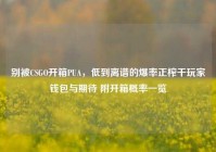 别被CSGO开箱PUA，低到离谱的爆率正榨干玩家钱包与期待 附开箱概率一览