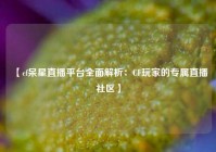 【cf呆星直播平台全面解析：CF玩家的专属直播社区】