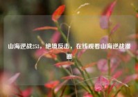 山海逆战253，绝境反击，在线观看山海逆战漫画
