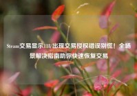 Steam交易显示118/出现交易授权错误别慌！全场景解决指南助你快速恢复交易