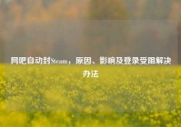 网吧自动封Steam，原因、影响及登录受阻解决办法