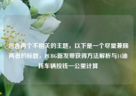 包含两个不相关的主题，以下是一个尽量兼顾两者的标题，PUBG新发带获得方法解析与14油耗车辆投钱一公里计算