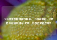 CSGO职业赛场封神名场面，1v7忍者偷包，37秒把不可能刻进FPS史册，忍者位究竟在哪？