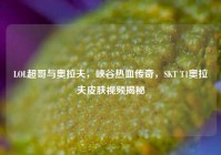 LOL超哥与奥拉夫，峡谷热血传奇，SKT T1奥拉夫皮肤视频揭秘