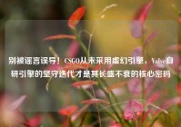 别被谣言误导！CSGO从未采用虚幻引擎，Valve自研引擎的坚守迭代才是其长盛不衰的核心密码