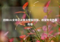 回顾LOL全球总决赛完整版回放，感受电竞热血传奇