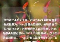 包含两个不相关主题，若以PUBG头盔推荐为主生成标题为，PUBG好看头盔推荐，战场颜值与实力并存之选；若想兼顾两主题可生成，PUBG好看头盔推荐及iPad 2017上市价格揭秘 ，以下按兼顾版给出。，PUBG好看头盔推荐及iPad 2017上市价格揭秘