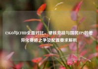 CSGO与CFHD全面对比，硬核竞技与国民FPS的差异化赛道之争及配置要求解析