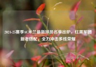 2024-25赛季AC米兰最新球员名单出炉，红黑军团新老搭配，全力冲击多线荣耀