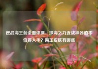 逆战海王剑全面评测，深海之力近战神器值不值得入手？海王皮肤有哪些