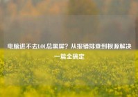 电脑进不去LOL总黑屏？从报错排查到根源解决一篇全搞定